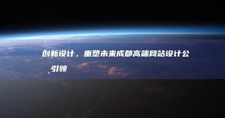 创新设计，重塑未来：成都高端网站设计公司引领行业趋势