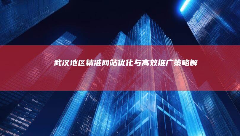 武汉地区精准网站优化与高效推广策略解析